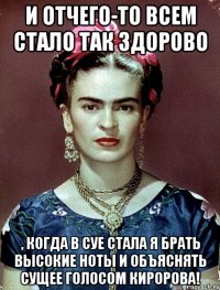 И отчего-то всем стало так здорово , когда в суе стала я брать высокие ноты и объяснять сущее голосом Киророва!