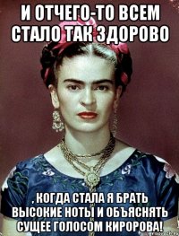 И отчего-то всем стало так здорово , когда стала я брать высокие ноты и объяснять сущее голосом Киророва!
