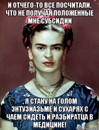 И отчего-то все посчитали, что не получая положенные мне субсидии , я стану на голом энтузиазьме и сухарях с чаем сидеть и разбиратца в медицине!