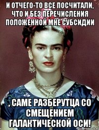 И отчего-то все посчитали, что и без перечисления положенной мне субсидии , саме разберутца со смещением галактической оси!