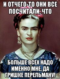 И отчего-то они все посчитали, что больше всех надо именно мне, да Гришке Перельману!