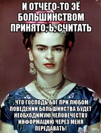 И отчего-то ЭЁ большинством принято, Ь, считать , что Господь Бог при любом поведении большинства будет необходимую человечеству информацию через меня передавать!