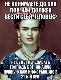 Не понимаете до сих пор, как должен вести себя человек? Не будет передавать Господь Бог никакую нужную вам информацию в 21-ый век!