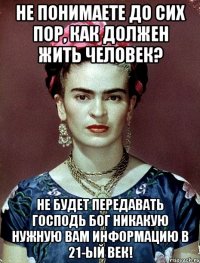 Не понимаете до сих пор, как должен жить человек? Не будет передавать Господь Бог никакую нужную вам информацию в 21-ый век!