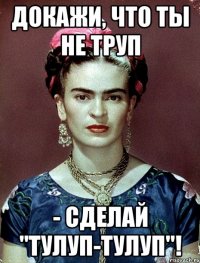 Докажи, что ты не труп - сделай "тулуп-тулуп"!