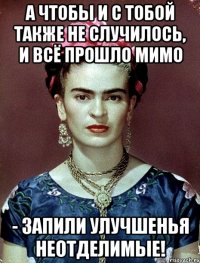А чтобы и с тобой также не случилось, и всё прошло мимо - запили улучшенья неотделимые!