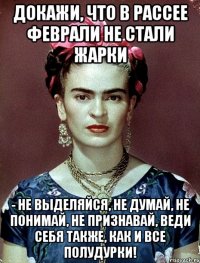 Докажи, что в Рассее феврали не стали жарки - не выделяйся, не думай, не понимай, не признавай, веди себя также, как и все полудурки!