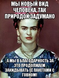 Мы новый вид человека, так природой задумано , а мы в благодарность за это продолжаем закидывать её пакетами с говном!