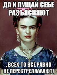 Да и пущай себе разъясняют , всех-то всё равно не перестреляааают!