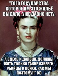 "Того государства, которое им это жильё выдало, уже давно нету, а здесь и дальше должны жить только такие изверги, убийцы и психи, как мы поэтому!!" (с)