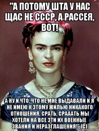 "А потому ШТА у нас щас не СССР, а Рассея, вот! А ну и что, что не мне выдавали и я не имею к этому жилью никакого отношения, срать, срааать мы хотели на все эти их военные звания и неразглашения!" (с)