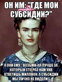 Он им: "Где мои субсидии?" А они ему: "Возьми-ка лучше за который сто раз НАМ УЖЕ ответишь миллион, а субсидии мы лично не видели!"