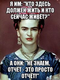 Я им: "Кто здесь должен жить и кто сейчас живёт?" А они: "Не знаем, отчёт - это просто отчёт!"