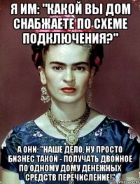 Я им: "Какой вы дом снабжаете по схеме подключения?" А они: "Наше дело, ну просто бизнес такой - получать двойное по одному дому денежных средств перечисление!"