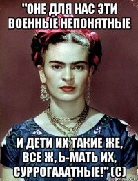 "Оне для нас эти военные непонятные И дети их такие же, все ж, Ь-мать их, суррогааатные!" (с)