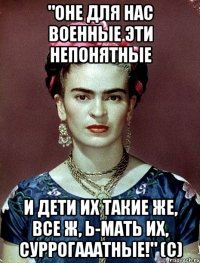 "Оне для нас военные эти непонятные И дети их такие же, все ж, Ь-мать их, суррогааатные!" (с)