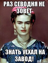 Раз севодня не зовёт , знать уехал на завод!
