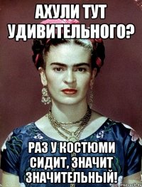 АХУЛИ ТУТ УДИВИТЕЛЬНОГО? Раз у костюми сидит, значит значительный!