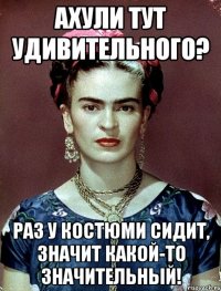 АХУЛИ ТУТ УДИВИТЕЛЬНОГО? Раз у костюми сидит, значит какой-то значительный!