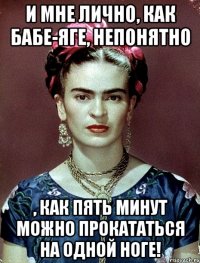 И мне лично, как Бабе-Яге, непонятно , как пять минут можно прокататься на одной ноге!