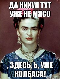 Да нихуя тут уже не мясо , здесь, Ь, уже колбаса!