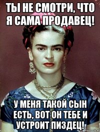 Ты не смотри, что я сама продавец! У меня такой сын есть, вот он тебе и устроит пиздец!