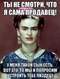 Ты не смотри, что я сама продавец! У меня такой сын есть, вот его-то мы и попросим устроить тебе пиздец!