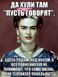 Да хули там "Пусть говорят", Здесь рядом, под носом, а всё равно ниххуя не понимают, что сама жизнь, а не телевизер показыват!