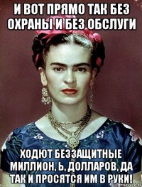 И вот прямо так без охраны и без обслуги ходют беззащитные миллион, Ь, долларов, да так и просятся им в руки!