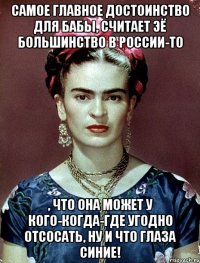 Самое главное достоинство для бабы, считает ЭЁ большинство в России-то , что она может у кого-когда-где угодно отсосать, ну и что глаза синие!