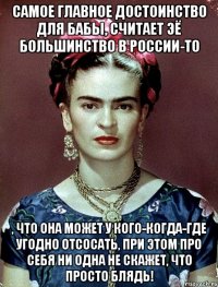 Самое главное достоинство для бабы, считает ЭЁ большинство в России-то , что она может у кого-когда-где угодно отсосать, при этом про себя ни одна не скажет, что просто блядь!