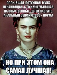 Оплывшая, потухшая, мужа ненавиящая, а то и уже убившая, на собственных детей насрать, анальный секс и отсос - норма , но при этом она самая лучшая!