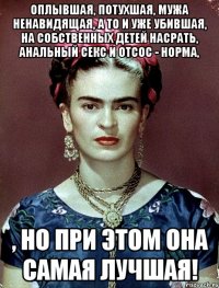 Оплывшая, потухшая, мужа ненавидящая, а то и уже убившая, на собственных детей насрать, анальный секс и отсос - норма, , но при этом она самая лучшая!