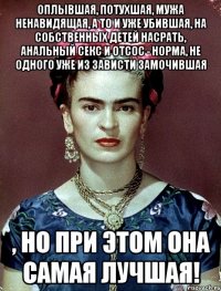 Оплывшая, потухшая, мужа ненавидящая, а то и уже убившая, на собственных детей насрать, анальный секс и отсос - норма, не одного уже из зависти замочившая , но при этом она самая лучшая!