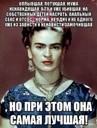 Оплывшая, потухшая, мужа ненавидящая, а то и уже убившая, на собственных детей насрать, анальный секс и отсос - норма, не одну и не одного уже из зависти и ненависти замочившая , но при этом она самая лучшая!