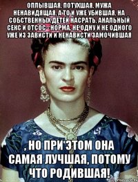 Оплывшая, потухшая, мужа ненавидящая, а то и уже убившая, на собственных детей насрать, анальный секс и отсос - норма, не одну и не одного уже из зависти и ненависти замочившая , но при этом она самая лучшая, потому что родившая!