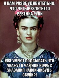 А вам разве удивительно, что четырёхлетнего ребёнка руки уже умеют подсыпать что укажут в чай или кофе с указания какой-нибудь ссуки?!