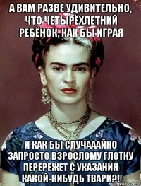 А вам разве удивительно, что четырёхлетний ребёнок, как бы играя и как бы случааайно запросто взрослому глотку перережет с указания какой-нибудь твари?!
