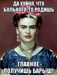 Да хуйня, что больного-то родишь , главное - получишь барыш!