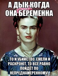 А дык когда она беременна , то и убийство, ежели и раскроют, то всё равно пойдёт по непреднамеренному!