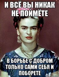 И всё вы никак не поймёте В борьбе с добром только сами себя и поборете