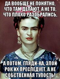 Да вообще не понятно, что там делают, а не то, что плохо разобрались, А потом, гляди-ка, злой рок их преследует, а не собственная тупость!