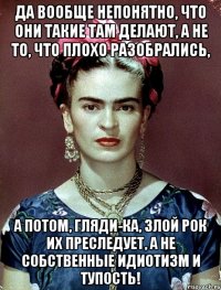 Да вообще непонятно, что они такие там делают, а не то, что плохо разобрались, А потом, гляди-ка, злой рок их преследует, а не собственные идиотизм и тупость!