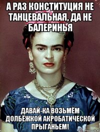 А раз конституция не танцевальная, да не балеринья Давай-ка возьмём долбёжкой акробатической прыганьем!