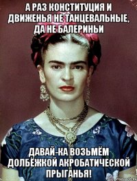 А раз конституция и движенья не танцевальные, да не балериньи Давай-ка возьмём долбёжкой акробатической прыганья!