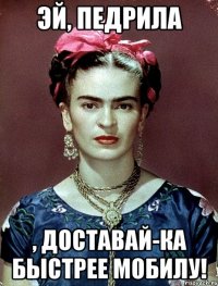Эй, педрила , доставай-ка быстрее мобилу!