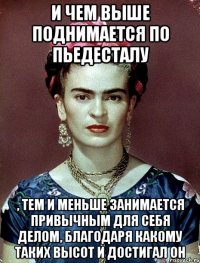 И чем выше поднимается по пьедесталу , тем и меньше занимается привычным для себя делом, благодаря какому таких высот и достигал он