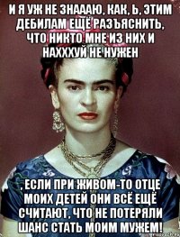 И я уж не знаааю, как, Ь, этим дебилам ещё разъяснить, что никто мне из них и нахххуй не нужен , если при живом-то отце моих детей они всё ещё считают, что не потеряли шанс стать моим мужем!