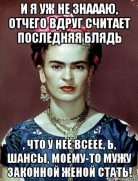 И я уж не знаааю, отчего вдруг считает последняя блядь , что у неё всеее, Ь, шансы, моему-то мужу законной женой стать!