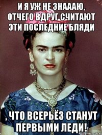 И я уж не знаааю, отчего вдруг считают эти последние бляди , что всерьёз станут первыми леди!